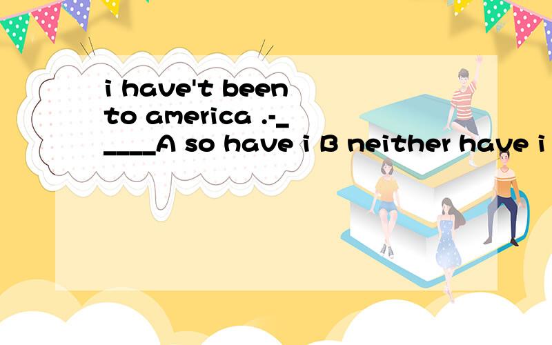 i have't been to america .-_____A so have i B neither have i