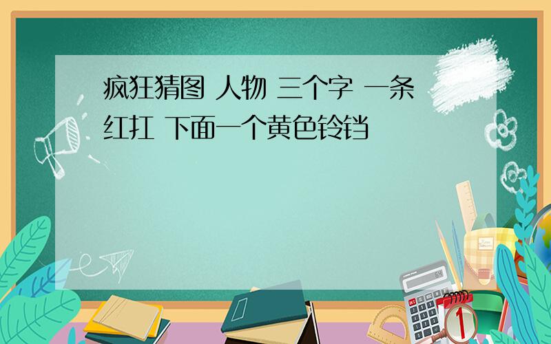 疯狂猜图 人物 三个字 一条红扛 下面一个黄色铃铛