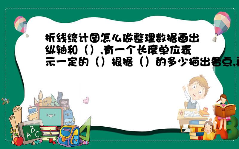 折线统计图怎么做整理数据画出纵轴和（）,有一个长度单位表示一定的（）根据（）的多少描出各点,再把各点有（）顺次连接起来.