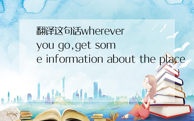 翻译这句话wherever you go,get some information about the place