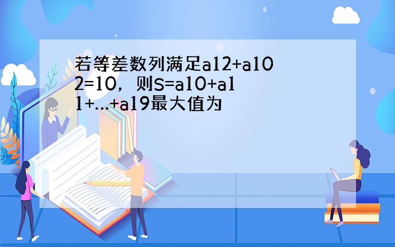 若等差数列满足a12+a102=10，则S=a10+a11+…+a19最大值为