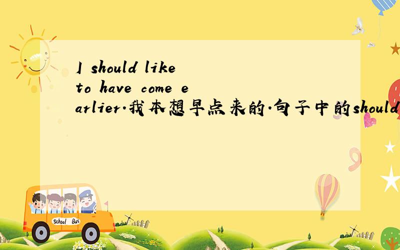 I should like to have come earlier.我本想早点来的.句子中的should like t