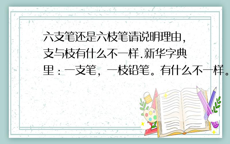 六支笔还是六枝笔请说明理由,支与枝有什么不一样.新华字典里：一支笔，一枝铅笔。有什么不一样。