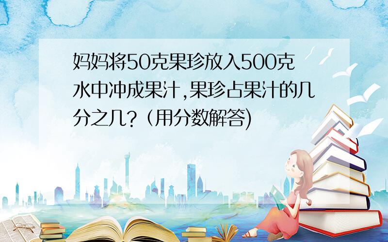 妈妈将50克果珍放入500克水中冲成果汁,果珍占果汁的几分之几?（用分数解答)