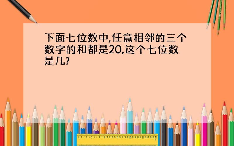 下面七位数中,任意相邻的三个数字的和都是20,这个七位数是几?