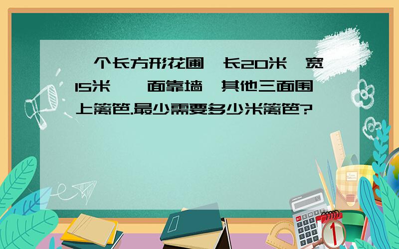 一个长方形花圃,长20米,宽15米,一面靠墙,其他三面围上篱笆.最少需要多少米篱笆?