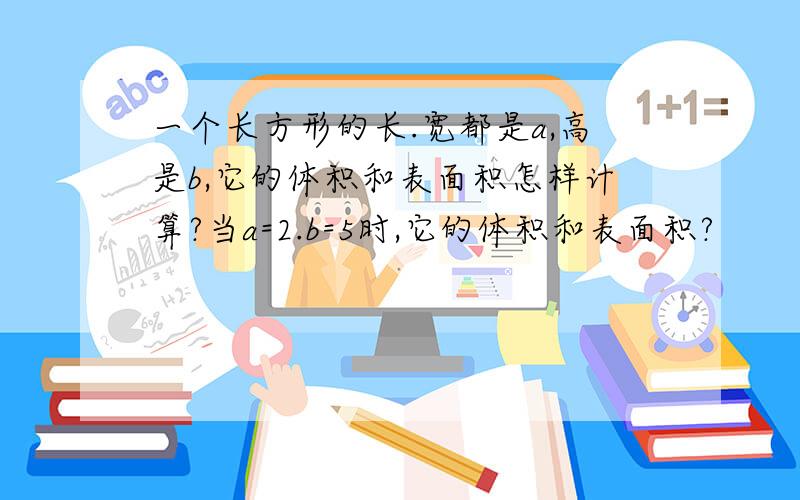 一个长方形的长.宽都是a,高是b,它的体积和表面积怎样计算?当a=2.b=5时,它的体积和表面积?