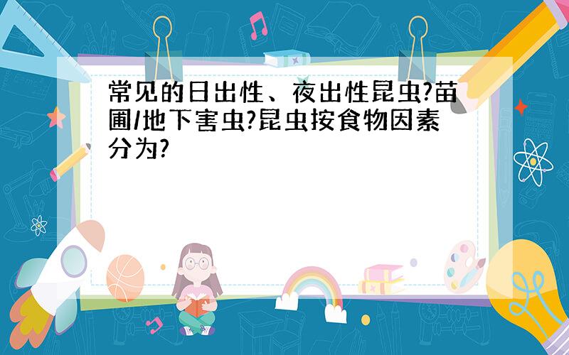 常见的日出性、夜出性昆虫?苗圃/地下害虫?昆虫按食物因素分为?