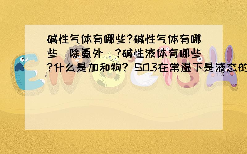 碱性气体有哪些?碱性气体有哪些(除氨外)?碱性液体有哪些?什么是加和物? SO3在常温下是液态的吗?(熔点:16.8,沸