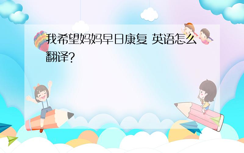 我希望妈妈早日康复 英语怎么翻译?