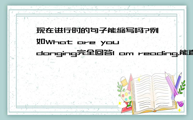 现在进行时的句子能缩写吗?例如What are you donging完全回答I am reading.能直接写成Rea