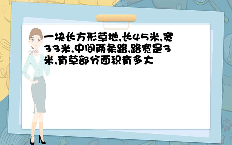 一块长方形草地,长45米,宽33米,中间两条路,路宽是3米,有草部分面积有多大