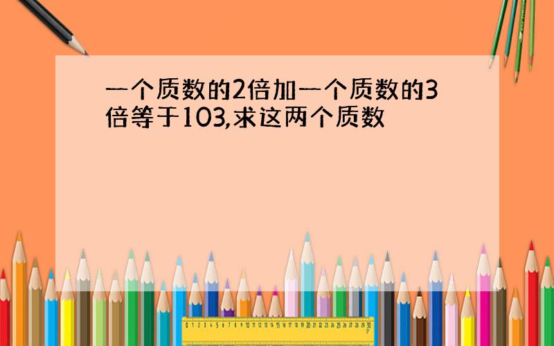 一个质数的2倍加一个质数的3倍等于103,求这两个质数