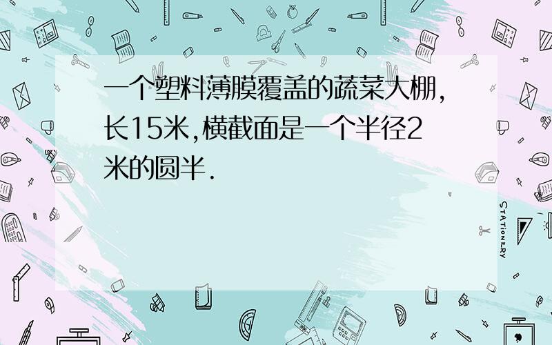 一个塑料薄膜覆盖的蔬菜大棚,长15米,横截面是一个半径2米的圆半.