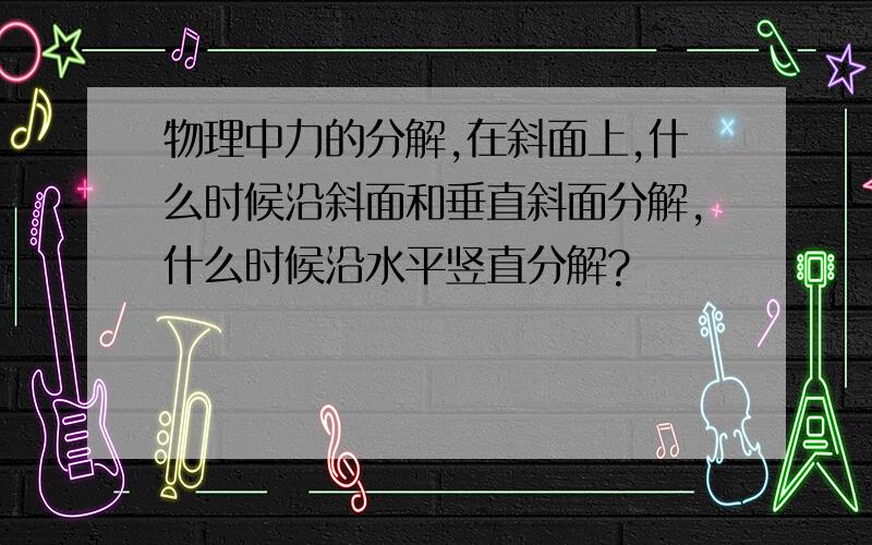 物理中力的分解,在斜面上,什么时候沿斜面和垂直斜面分解,什么时候沿水平竖直分解?