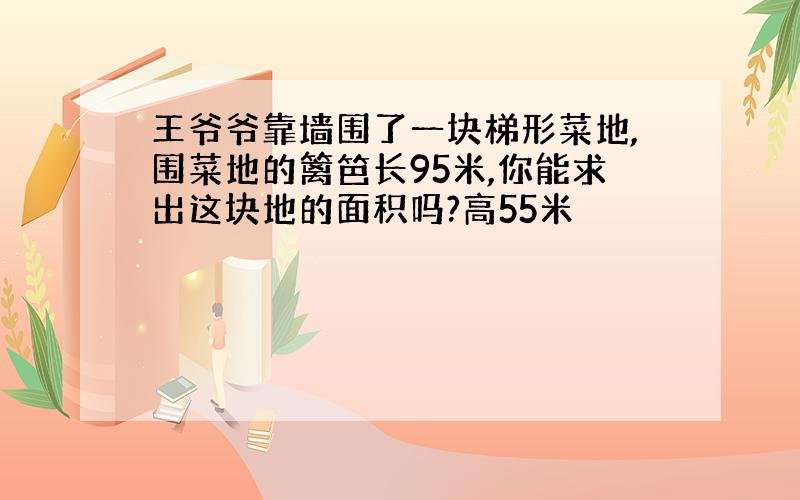 王爷爷靠墙围了一块梯形菜地,围菜地的篱笆长95米,你能求出这块地的面积吗?高55米