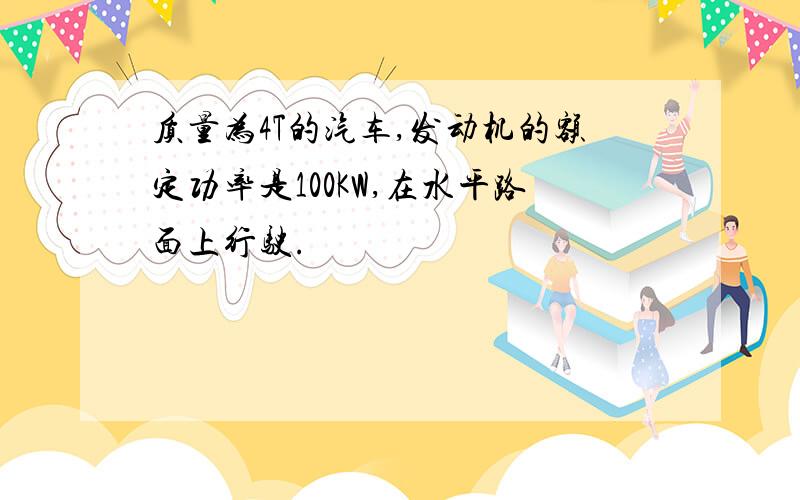 质量为4T的汽车,发动机的额定功率是100KW,在水平路面上行驶.