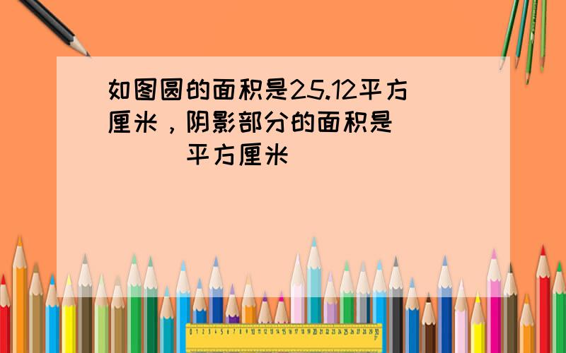 如图圆的面积是25.12平方厘米，阴影部分的面积是______平方厘米．