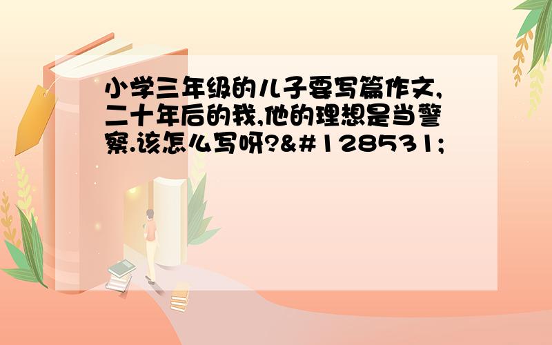 小学三年级的儿子要写篇作文,二十年后的我,他的理想是当警察.该怎么写呀?😓