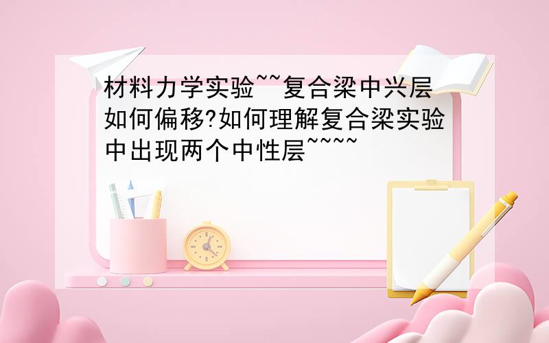 材料力学实验~~复合梁中兴层如何偏移?如何理解复合梁实验中出现两个中性层~~~~