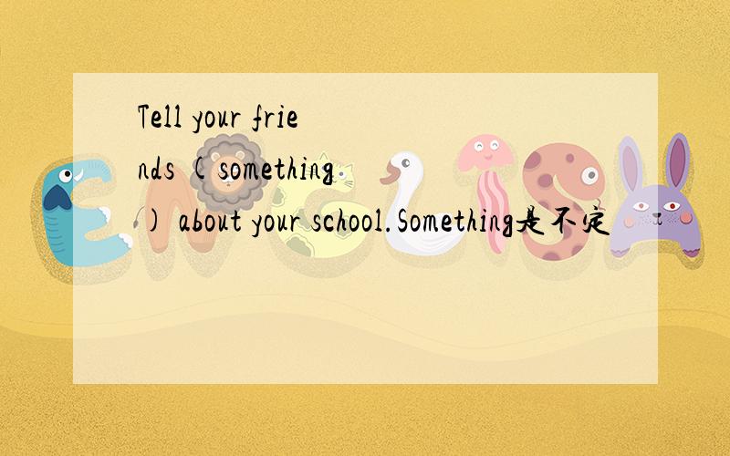 Tell your friends (something) about your school.Something是不定