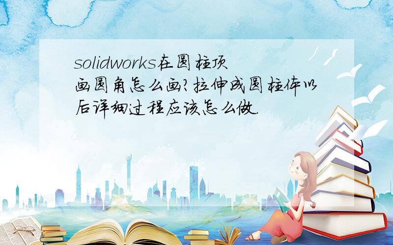 solidworks在圆柱顶画圆角怎么画?拉伸成圆柱体以后详细过程应该怎么做.