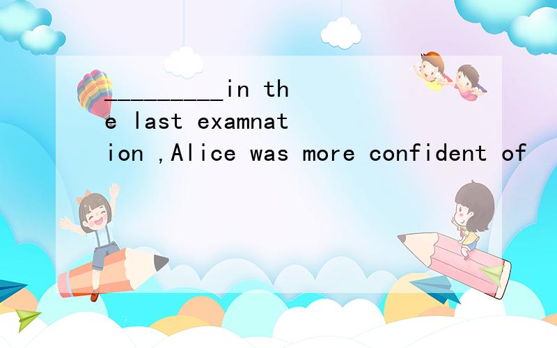 _________in the last examnation ,Alice was more confident of