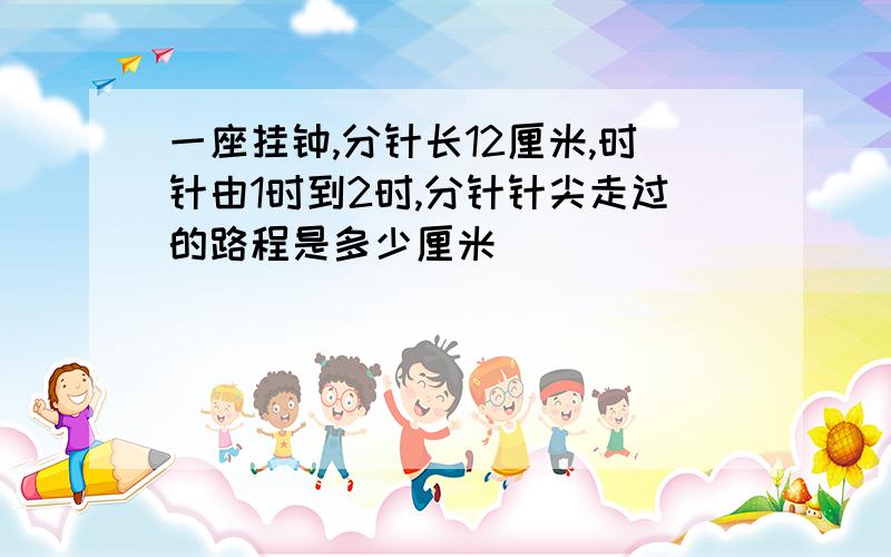 一座挂钟,分针长12厘米,时针由1时到2时,分针针尖走过的路程是多少厘米