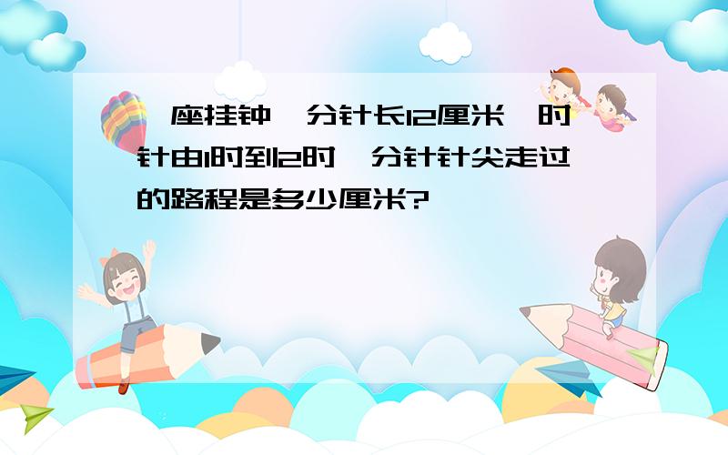 一座挂钟,分针长12厘米,时针由1时到2时,分针针尖走过的路程是多少厘米?