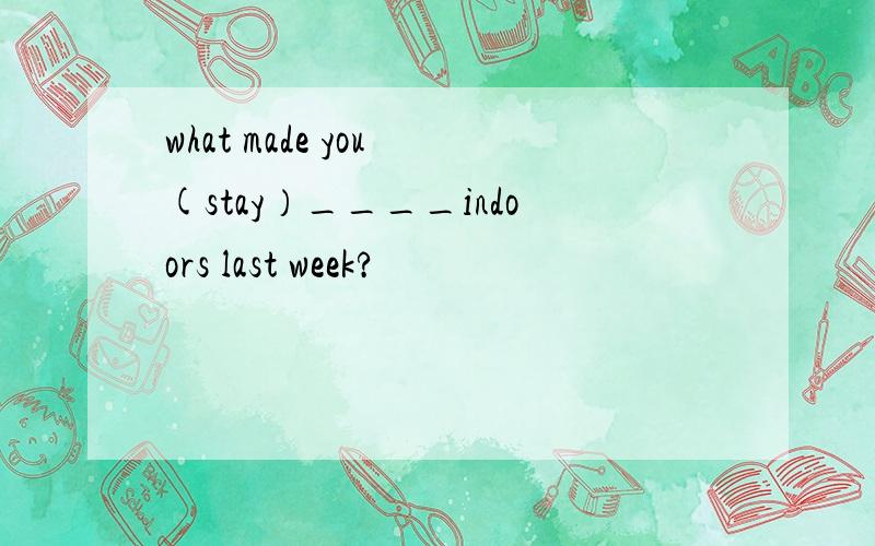 what made you (stay）____indoors last week?