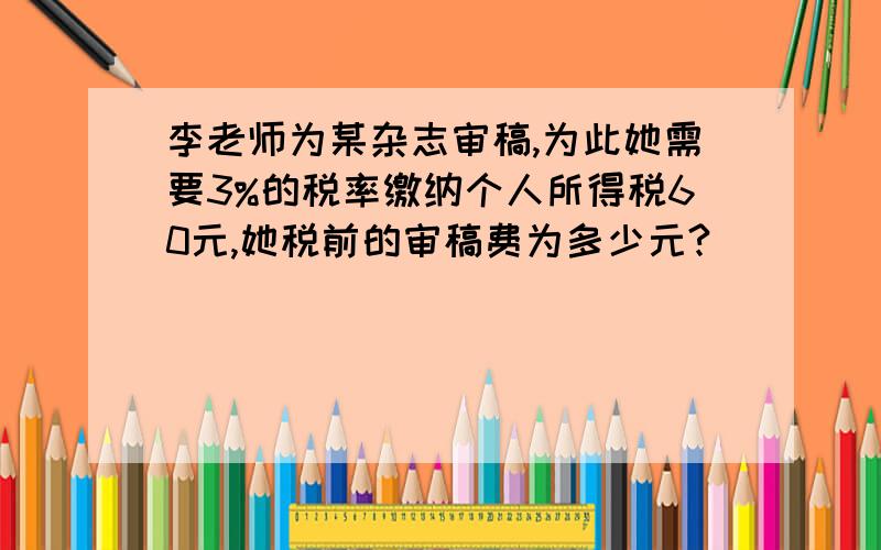 李老师为某杂志审稿,为此她需要3%的税率缴纳个人所得税60元,她税前的审稿费为多少元?