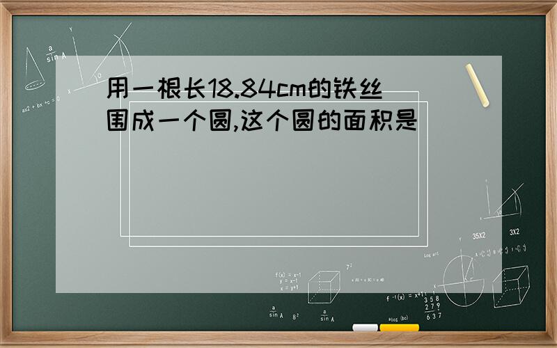 用一根长18.84cm的铁丝围成一个圆,这个圆的面积是（ ）