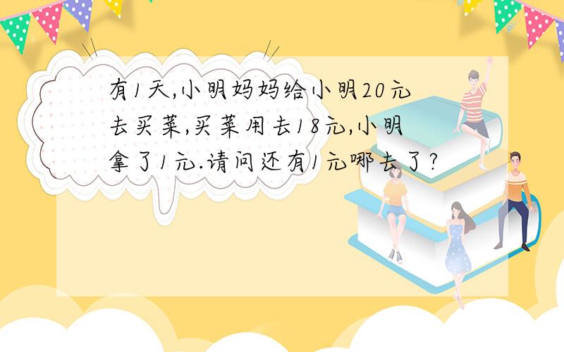 有1天,小明妈妈给小明20元去买菜,买菜用去18元,小明拿了1元.请问还有1元哪去了?