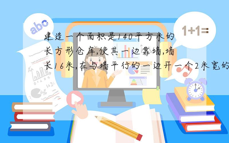 建造一个面积是140平方米的长方形仓库,使其一边靠墙,墙长16米,在与墙平行的一边开一个2米宽的门,现有