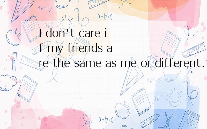 I don't care if my friends are the same as me or different.句