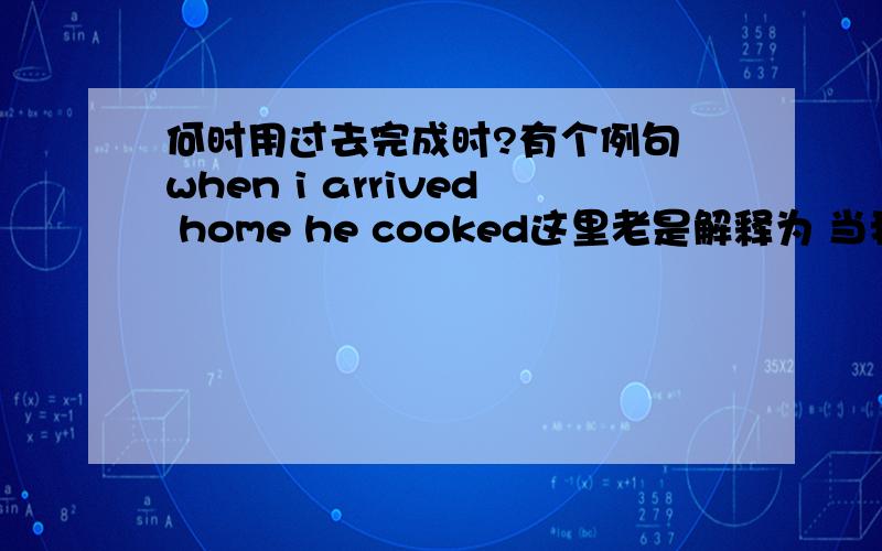 何时用过去完成时?有个例句 when i arrived home he cooked这里老是解释为 当我到家后 他才开