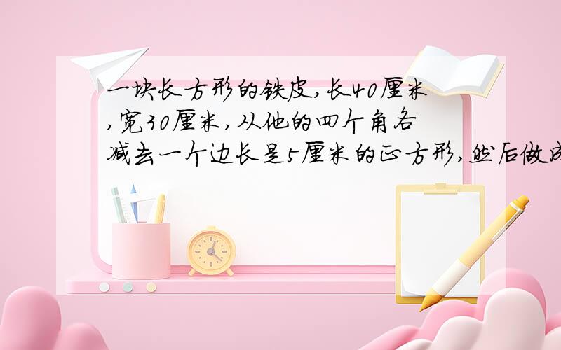 一块长方形的铁皮,长40厘米,宽30厘米,从他的四个角各减去一个边长是5厘米的正方形,然后做成盒子,这个盒子的容积是多少