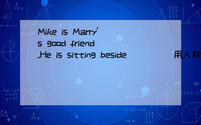 Mike is Marry's good friend .He is sitting beside____（用人称代词的