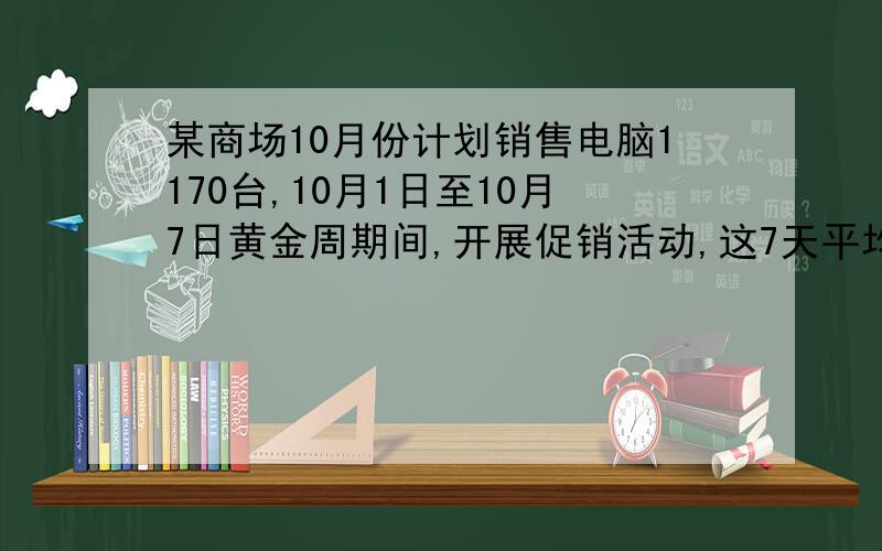 某商场10月份计划销售电脑1170台,10月1日至10月7日黄金周期间,开展促销活动,这7天平均每天销售54台,若