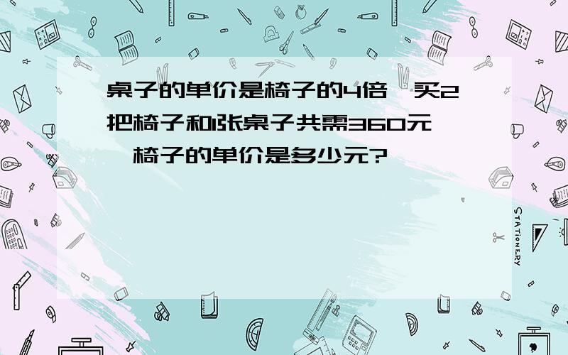 桌子的单价是椅子的4倍,买2把椅子和1张桌子共需360元,椅子的单价是多少元?