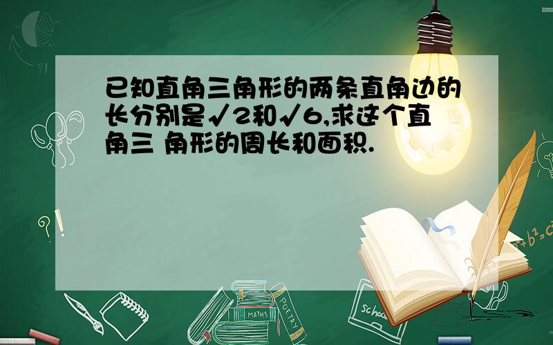 已知直角三角形的两条直角边的长分别是√2和√6,求这个直角三 角形的周长和面积.