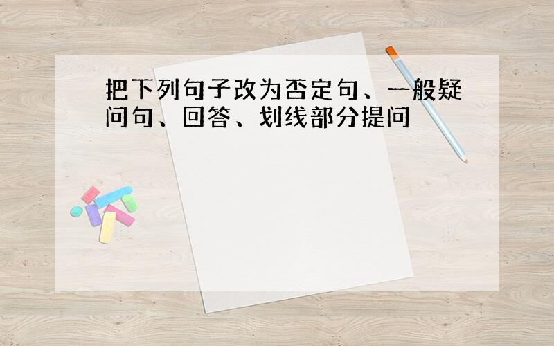 把下列句子改为否定句、一般疑问句、回答、划线部分提问