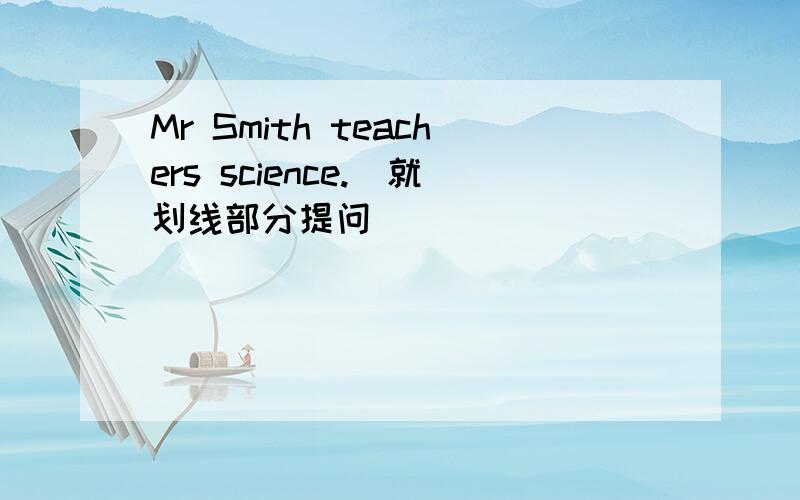 Mr Smith teachers science.(就划线部分提问)