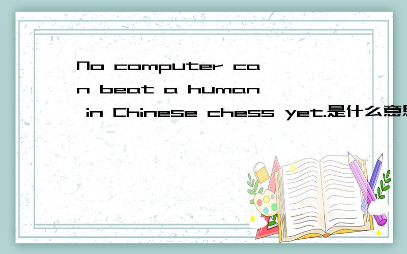 No computer can beat a human in Chinese chess yet.是什么意思（翻译成中