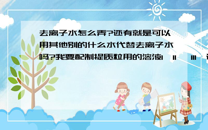 去离子水怎么弄?还有就是可以用其他别的什么水代替去离子水吗?我要配制提质粒用的溶液I、II 、III,说是要用去离子水,