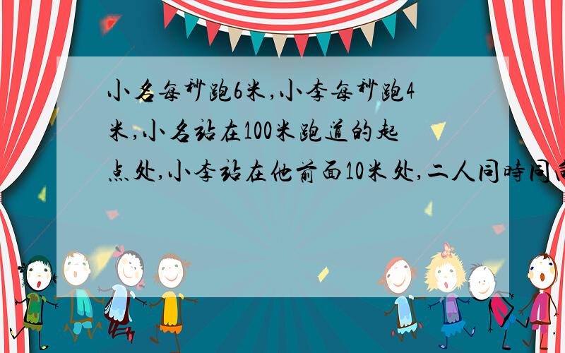 小名每秒跑6米,小李每秒跑4米,小名站在100米跑道的起点处,小李站在他前面10米处,二人同时同向起跑,几秒后小名追上小