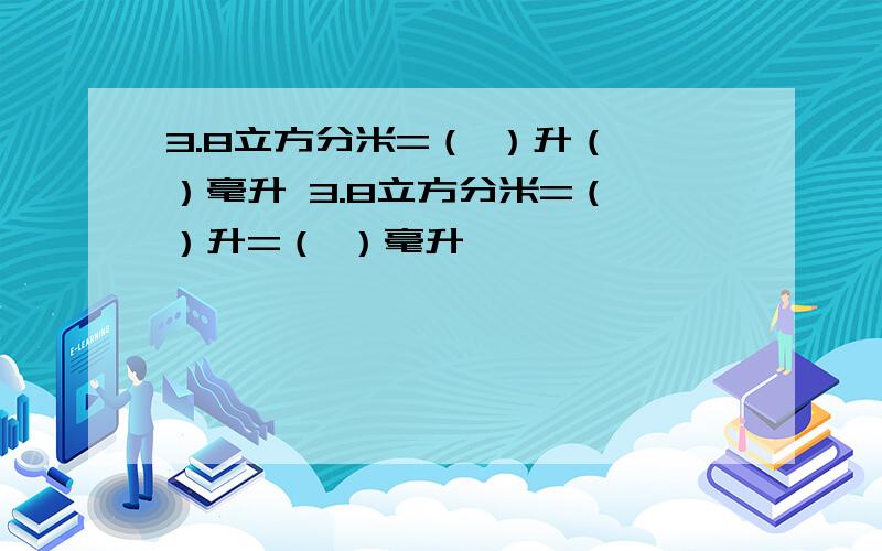 3.8立方分米=（ ）升（ ）毫升 3.8立方分米=（ ）升=（ ）毫升