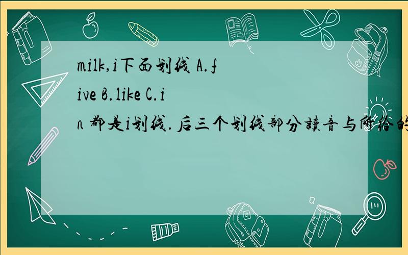 milk,i下面划线 A.five B.like C.in 都是i划线.后三个划线部分读音与所给的单词划线部分读音相同的