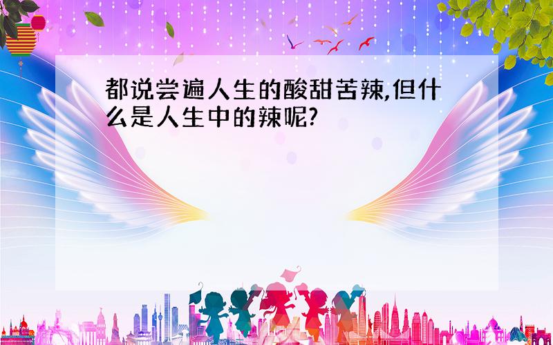 都说尝遍人生的酸甜苦辣,但什么是人生中的辣呢?