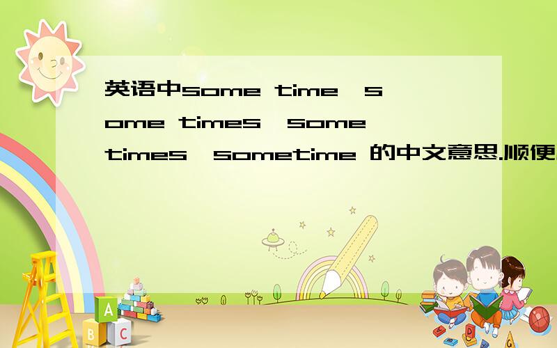 英语中some time,some times,sometimes,sometime 的中文意思.顺便用这四个词组各造4